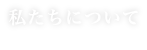 私たちについて