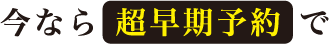 今なら超早期予約で